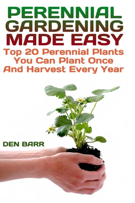 Perennial Gardening Made Easy : Top 20 Perennial Plants You Can Plant Once And Harvest Every Year