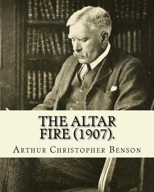 The Altar Fire (1907). By: Arthur Christopher Benson : Arthur Christopher Benson (24 April 1862 - 17 June 1925) Was An English Essayist, Poet, Author And Academic And The 28Th Master Of Magdalene College, Cambridge