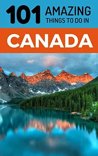 101 Amazing Things to Do in Canada: Canada Travel Guide (Toronto Travel, Montreal Travel, Quebec, Ottawa, Vancouver, Backpacking Canada)