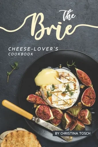 The Brie Cheese-Lover'S Cookbook : Cooking, Grilling Baking With Brie: 40 Best Brie Recipes