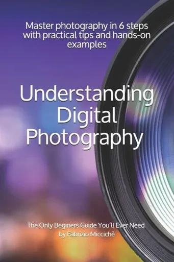 Understanding Digital Photography |The Only Beginners Guide You'Ll Ever Need : Master Photography In 6 Steps With Practical Tips And Hands-On Examples