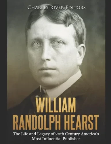 William Randolph Hearst : The Life And Legacy Of 20Th Century America'S Most Influential Publisher