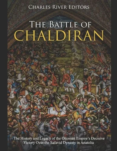 The Battle Of Chaldiran : The History And Legacy Of The Ottoman Empire'S Decisive Victory Over The Safavid Dynasty In Anatolia
