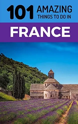 101 Amazing Things to Do in France: France Travel Guide (Paris Travel Guide, Marseilles, Nice, Bordeaux, Backpacking France)