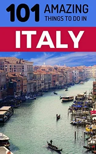 101 Amazing Things to Do in Italy: Italy Travel Guide (Rome Travel, Florence Travel, Tuscany Travel, Venice Travel, Milan Travel)