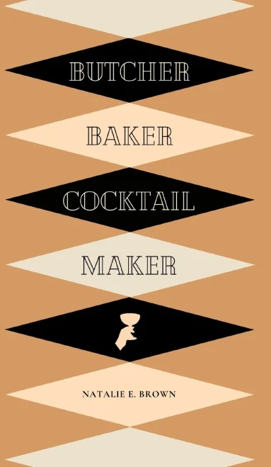 Butcher, Baker, Cocktail Maker: A Guide To Making And Shaking: A Guide To Making And Shaking