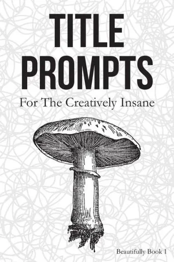 Title Prompts : For The Creatively Insane: Beautifully
