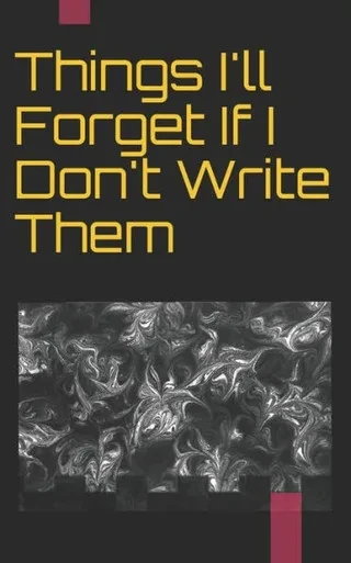 Things I'Ll Forget If I Don'T Write Them Down Immediately