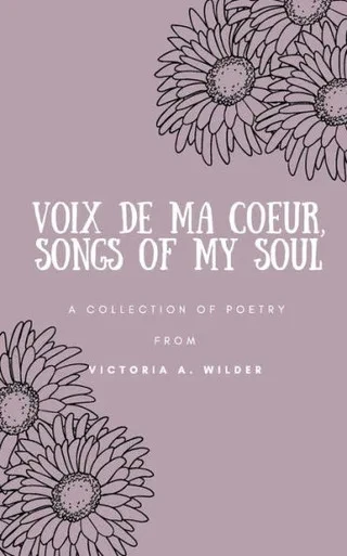 Voix De Ma Coeur, Songs Of My Soul : A Collection Of Poetry From Victoria A. Wilder