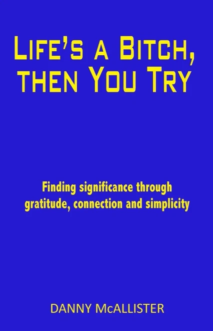 Life'S A Bitch, Then You Try: Finding Significance Through Gratitude, Connection And Simplicity