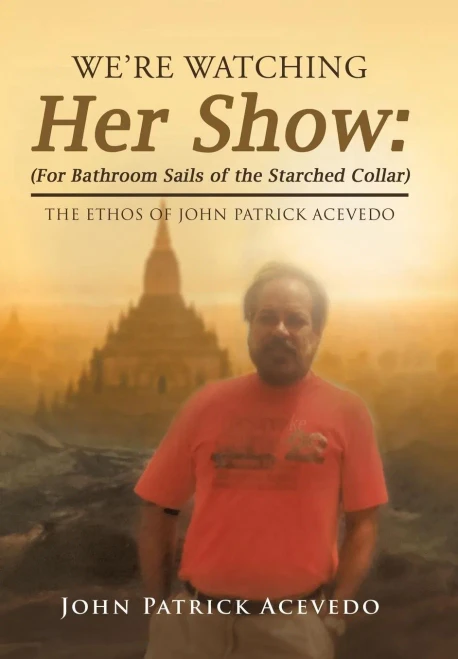We'Re Watching Her Show : (For Bathroom Sails Of The Starched Collar): The Ethos Of John Patrick Acevedo