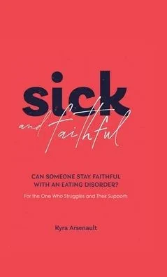 Sick And Faithful : Can Someone Stay Faithful With An Eating Disorder? For The One Who Struggles And Their Supports