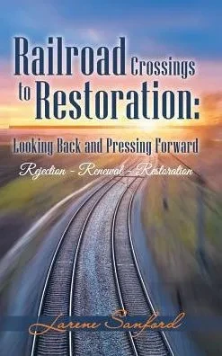 Railroad Crossings To Restoration : Looking Back And Pressing Forward: Rejection -Renewal-Restoration