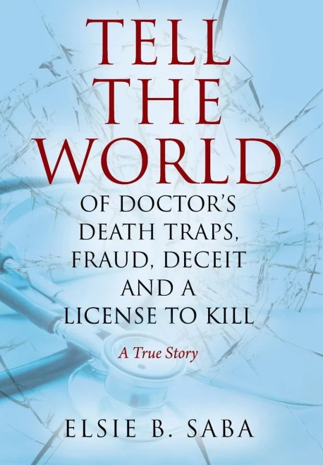 Tell The World Of Doctor'S Death Traps, Fraud, Deceit And A License To Kill: A True Story