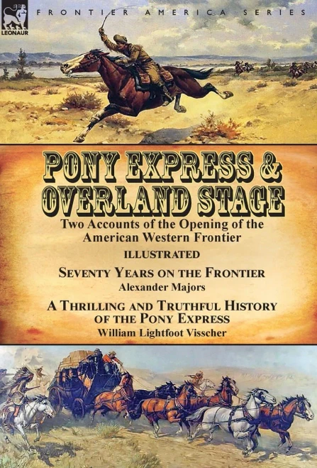Pony Express & Overland Stage : Two Accounts Of The Opening Of The American Western Frontier-Seventy Years On The Frontier By Alexander Majors & A Thrilling And Truthful History Of The Pony Express By William Lightfoot Visscher