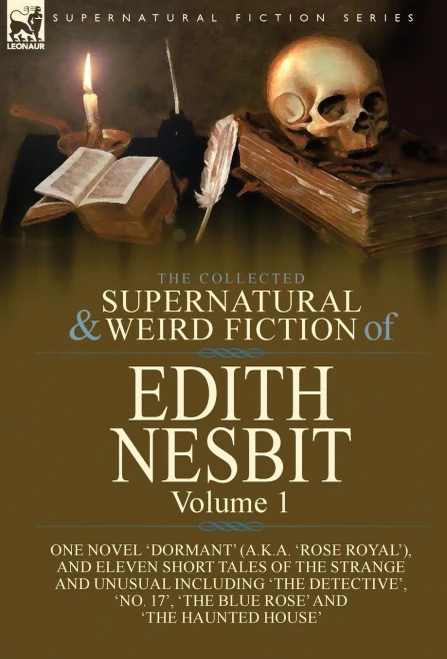 The Collected Supernatural And Weird Fiction Of Edith Nesbit : Volume 1-One Novel 'Dormant' (A.K.A. 'Rose Royal'), And Eleven Short Tales Of The Strange And Unusual Including 'The Detective', 'No. 17', 'The Blue Rose' And 'The Haunted House'