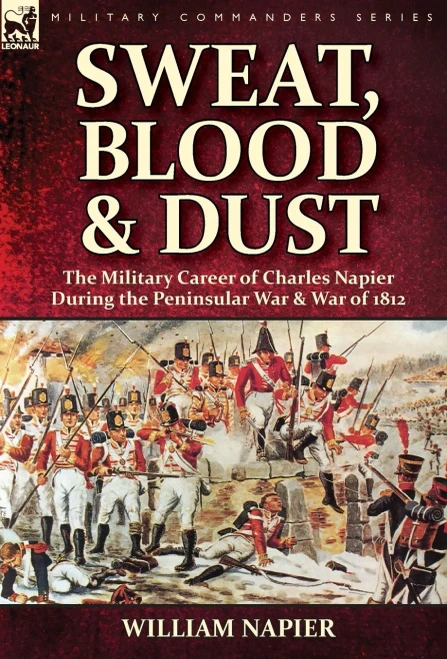 Sweat, Blood & Dust : The Military Career Of Charles Napier During The Peninsular War & War Of 1812
