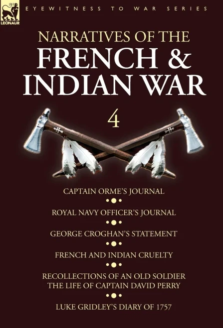 Narratives Of The French And Indian War : 4-Captain Orme'S Journal, Royal Navy Officer'S Journal, George Croghan'S Statement, French And Indian Cruelty, Recollections Of An Old Soldier The Life Of Captain David Perry, Luke Gridley'S Diary Of 1757
