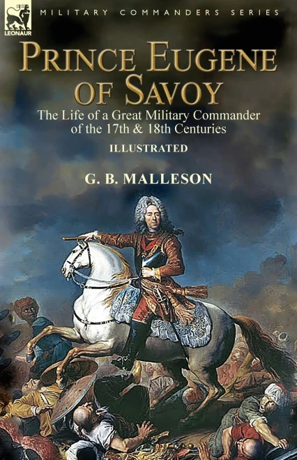 Prince Eugene Of Savoy : The Life Of A Great Military Commander Of The 17Th & 18Th Centuries