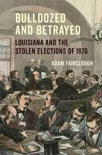 Bulldozed And Betrayed: Louisiana And The Stolen Elections Of 1876