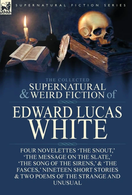 The Collected Supernatural And Weird Fiction Of Edward Lucas White : Four Novelettes 'The Snout,' 'The Message On The Slate,' 'The Song Of The Sirens,' & 'The Fasces,' Nineteen Short Stories & Two Poems Of The Strange And Unusual