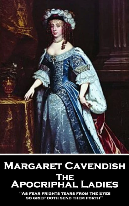 Margaret Cavendish - The Apocriphal Ladies : 'As Fear Frights Tears From The Eyes, So Grief Doth Send Them Forth''