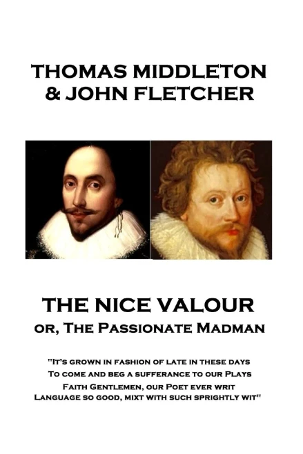 Thomas Middleton - The Nice Valour Or, The Passionate Madman : "It'S Grown In Fashion Of Late In These Days, To Come And Beg A Sufferance To Our Plays Faith Gentlemen, Our Poet Ever Writ Language So Good, Mixt With Such Sprightly Wit"