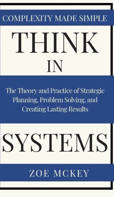 Think In Systems : The Theory And Practice Of Strategic Planning, Problem Solving, And Creating Lasting Results - Complexity Made Simple
