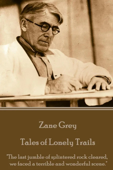 Zane Grey - Tales Of Lonely Trails : "The Last Jumble Of Splintered Rock Cleared, We Faced A Terrible And Wonderful Scene."