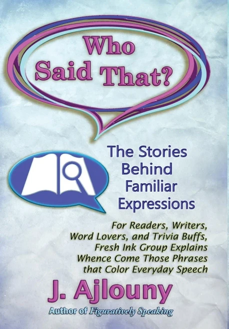 Who Said That? The Stories Behind Familiar Expressions : For Readers, Writers, Word Lovers, And Trivia Buffs, Fresh Ink Group Explains Whence Come Those Phrases That Color Everyday Speech