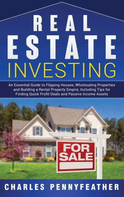 Real Estate Investing : An Essential Guide To Flipping Houses, Wholesaling Properties And Building A Rental Property Empire, Including Tips For Finding Quick Profit Deals And Passive Income Assets