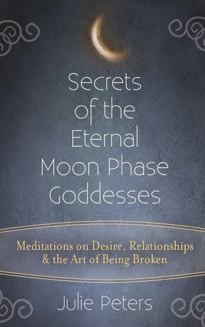 Secrets Of The Eternal Moon Phase Goddesses : Meditations On Desire, Relationships And The Art Of Being Broken