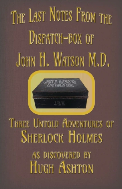 The Last Notes From The Dispatch-Box Of John H. Watson M.D. : Three Untold Adventures Of Sherlock Holmes