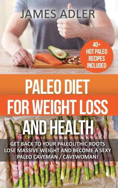 Paleo Diet For Weight Loss And Health : Get Back To Your Paleolithic Roots, Lose Massive Weight And Become A Sexy Paleo Caveman/ Cavewoman!