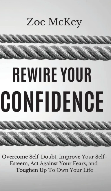 Rewire Your Confidence : Overcome Self-Doubt, Improve Your Self-Esteem, Act Against Your Fears, And Toughen Up To Own Your Life