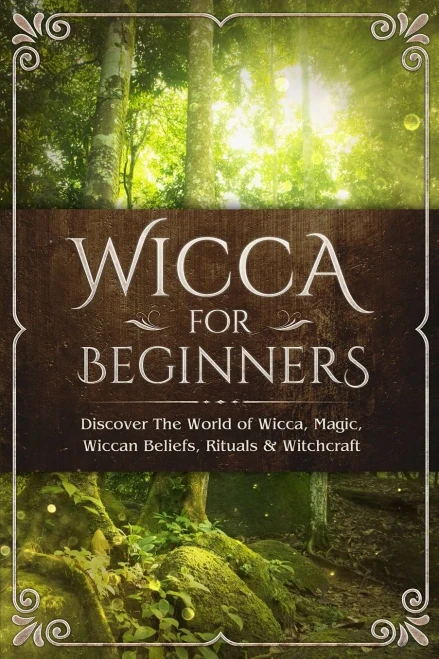 Wicca For Beginners : Discover The World Of Wicca, Magic, Wiccan Beliefs, Rituals & Witchcraft