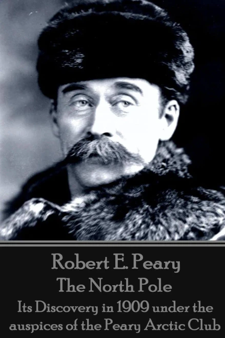 Robert E. Peary - The North Pole : Its Discovery In 1909 Under The Auspices Of The Peary Arctic Club