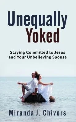 Unequally Yoked : Staying Committed To Jesus And Your Unbelieving Spouse