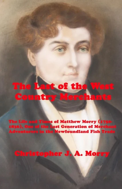 The Last Of The West Country Merchants : The Life And Times Of Matthew Morry (1750-1836), One Of The Last Generation Of Merchant Adventurers In The Newfoundland Fish Trade