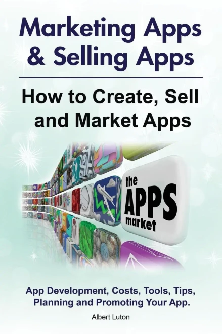 Marketing Apps & Selling Apps. How To Create, Sell And Market Apps. App Development, Costs, Tools, Tips, Planning And Promoting Your App.