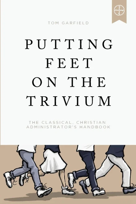 Putting Feet On The Trivium : The Classical Christian Administrator'S Handbook