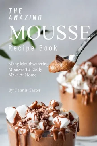 The Amazing Mousse Recipe Book : Many Mouthwatering Mousses To Easily Make At Home