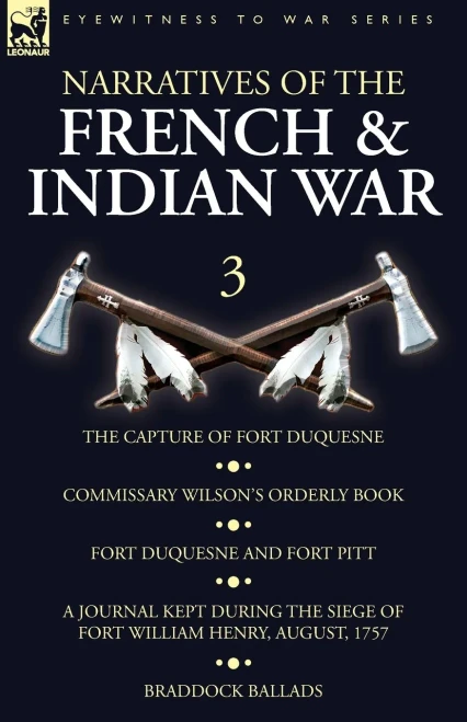 Narratives Of The French And Indian War : 3-The Capture Of Fort Duquesne, Commissary Wilson'S Orderly Book. Fort Duquesne And Fort Pitt, A Journal Kept During The Siege Of Fort William Henry, August, 1757, Braddock Ballads
