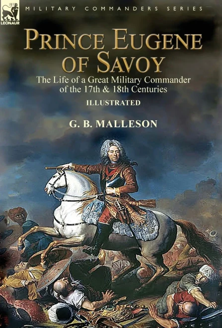 Prince Eugene Of Savoy : The Life Of A Great Military Commander Of The 17Th & 18Th Centuries