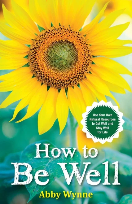 How To Be Well: Use Your Own Natural Resources To Get Well And Stay Well For Life