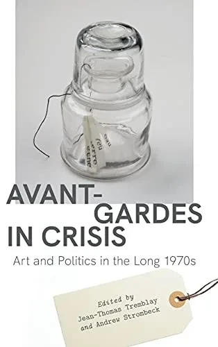 Avant-Gardes In Crisis: Art And Politics In The Long 1970S