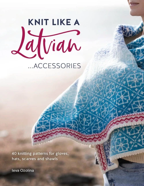 Knit Like A Latvian: Accessories: 40 Knitting Patterns For Gloves, Hats, Scarves And Shawls