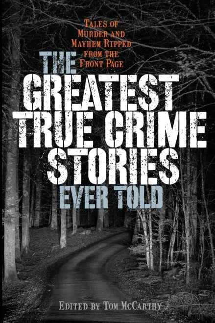 The Greatest True Crime Stories Ever Told: Tales Of Murder And Mayhem Ripped From The Front Page