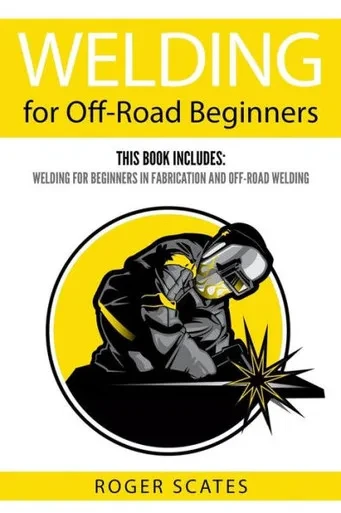 Welding For Off-Road Beginners: This Book Includes: Welding For Beginners In Fabrication And Off-Road Welding