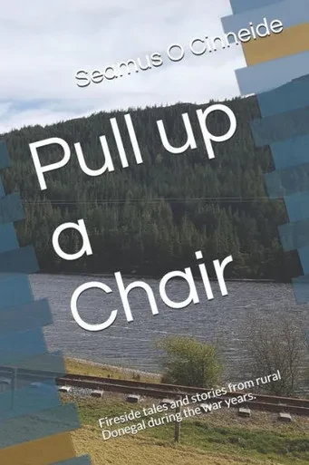 Pull Up A Chair: Fireside Tales And Stories From Rural Donegal During The War Years.